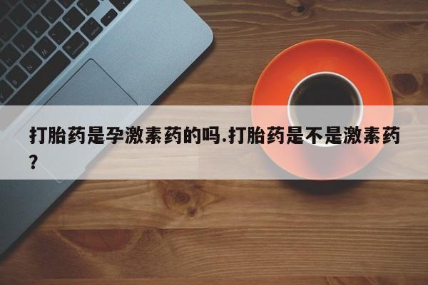 售米非司酮片 包邮打胎药是孕激素药的吗.打胎药是不是激素药？