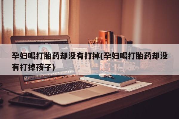 售米非司酮片 包邮孕妇喝打胎药却没有打掉(孕妇喝打胎药却没有打掉孩子)