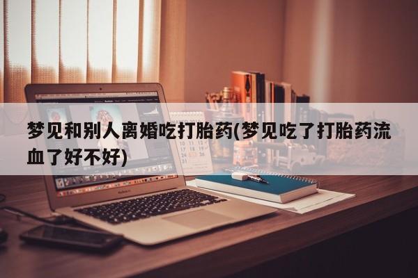 售米非司酮片 包邮梦见和别人离婚吃打胎药(梦见吃了打胎药流血了好不好)