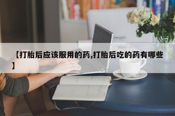售米非司酮片 包邮【打胎后应该服用的药,打胎后吃的药有哪些】