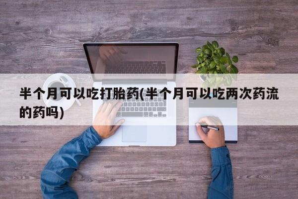 售米非司酮片 包邮半个月可以吃打胎药(半个月可以吃两次药流的药吗)