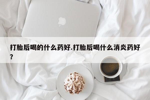 售米非司酮片 包邮打胎后喝的什么药好.打胎后喝什么消炎药好？