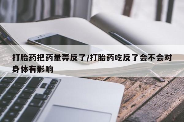 售米非司酮片 包邮打胎药把药量弄反了/打胎药吃反了会不会对身体有影响