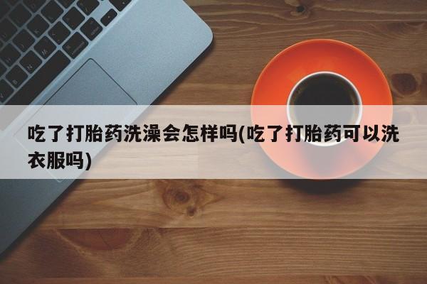 售米非司酮片 包邮吃了打胎药洗澡会怎样吗(吃了打胎药可以洗衣服吗)