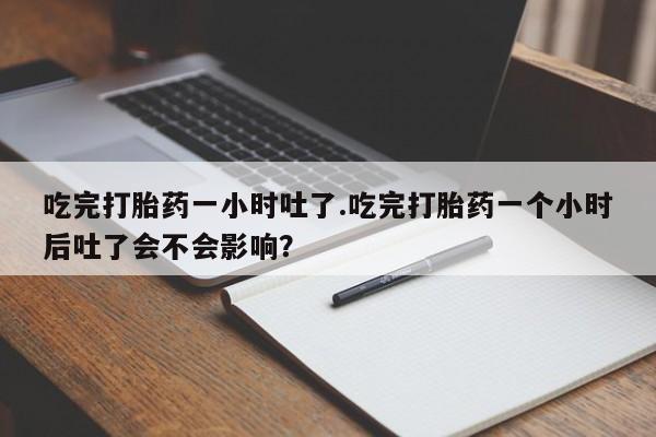 售米非司酮片 包邮吃完打胎药一小时吐了.吃完打胎药一个小时后吐了会不会影响？