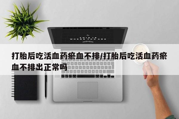 售米非司酮片 包邮打胎后吃活血药瘀血不排/打胎后吃活血药瘀血不排出正常吗