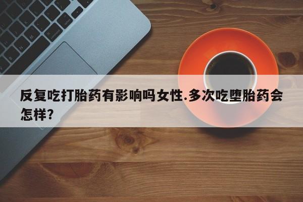 售米非司酮片 包邮反复吃打胎药有影响吗女性.多次吃堕胎药会怎样？