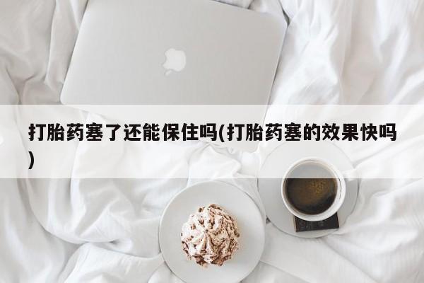 售米非司酮片 包邮打胎药塞了还能保住吗(打胎药塞的效果快吗)