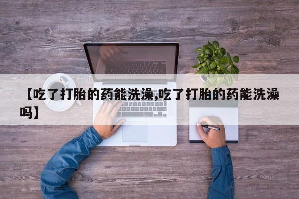 售米非司酮片 包邮【吃了打胎的药能洗澡,吃了打胎的药能洗澡吗】