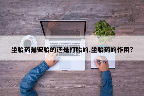 售米非司酮片 包邮坐胎药是安胎的还是打胎的.坐胎药的作用？