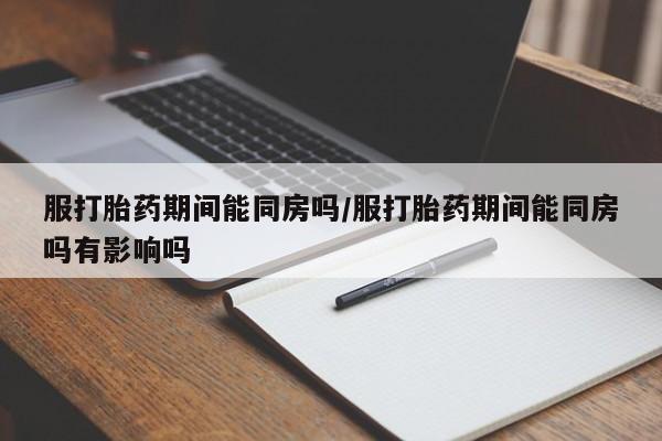 售米非司酮片 包邮服打胎药期间能同房吗/服打胎药期间能同房吗有影响吗