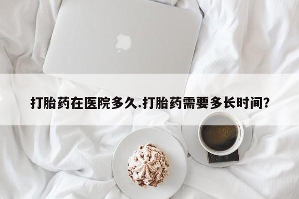 售米非司酮片 包邮打胎药在医院多久.打胎药需要多长时间？