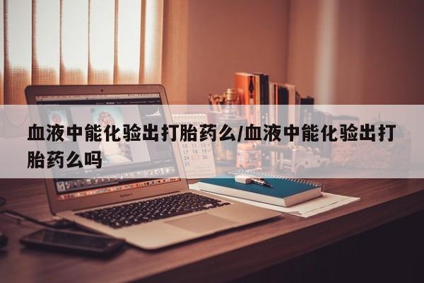 售米非司酮片 包邮血液中能化验出打胎药么/血液中能化验出打胎药么吗