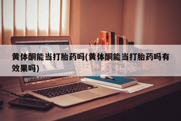售米非司酮片 包邮黄体酮能当打胎药吗(黄体酮能当打胎药吗有效果吗)