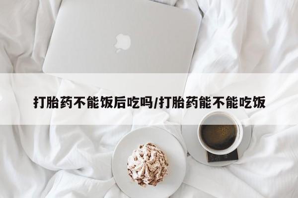 售米非司酮片 包邮打胎药不能饭后吃吗/打胎药能不能吃饭