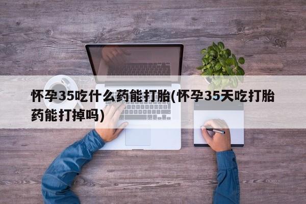 售米非司酮片 包邮怀孕35吃什么药能打胎(怀孕35天吃打胎药能打掉吗)