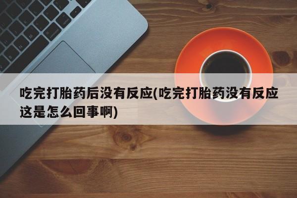 售米非司酮片 包邮吃完打胎药后没有反应(吃完打胎药没有反应这是怎么回事啊)