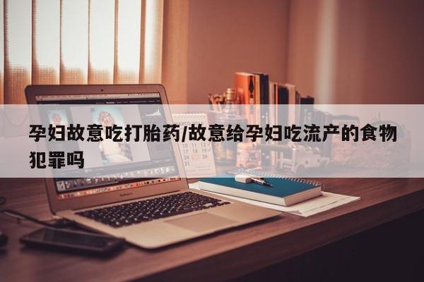 售米非司酮片 包邮孕妇故意吃打胎药/故意给孕妇吃流产的食物犯罪吗