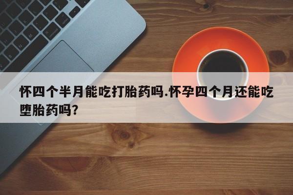 售米非司酮片 包邮怀四个半月能吃打胎药吗.怀孕四个月还能吃堕胎药吗？