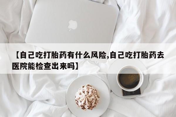售米非司酮片 包邮【自己吃打胎药有什么风险,自己吃打胎药去医院能检查出来吗】
