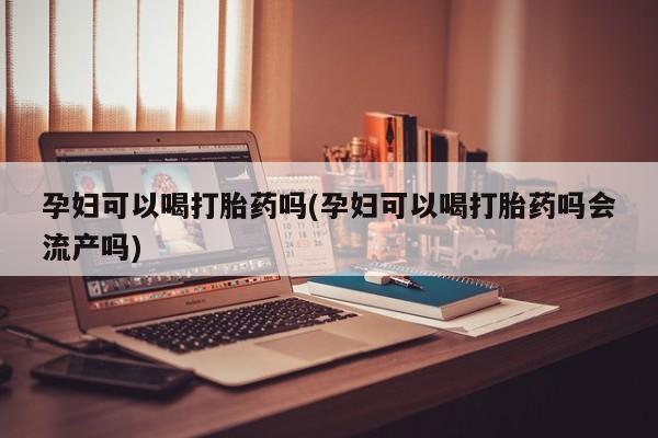 售米非司酮片 包邮孕妇可以喝打胎药吗(孕妇可以喝打胎药吗会流产吗)
