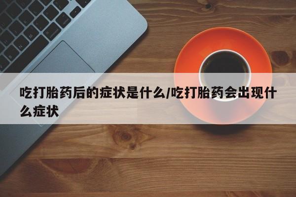 售米非司酮片 包邮吃打胎药后的症状是什么/吃打胎药会出现什么症状