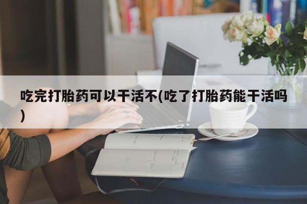 售米非司酮片 包邮吃完打胎药可以干活不(吃了打胎药能干活吗)