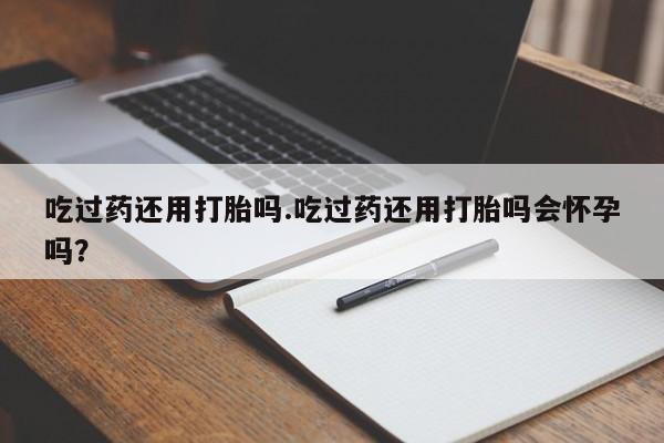 售米非司酮片 包邮吃过药还用打胎吗.吃过药还用打胎吗会怀孕吗？