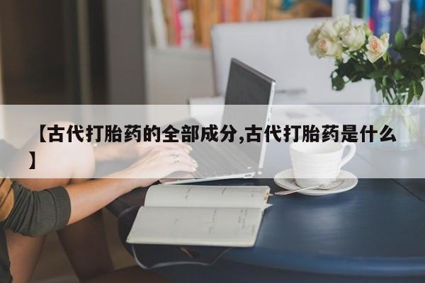 售米非司酮片 包邮【古代打胎药的全部成分,古代打胎药是什么】