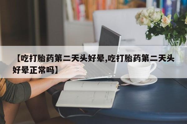 售米非司酮片 包邮【吃打胎药第二天头好晕,吃打胎药第二天头好晕正常吗】