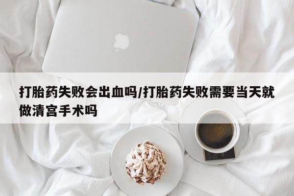 售米非司酮片 包邮打胎药失败会出血吗/打胎药失败需要当天就做清宫手术吗