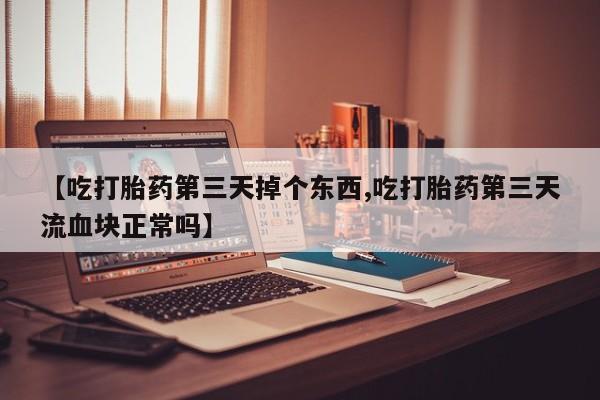 售米非司酮片 包邮【吃打胎药第三天掉个东西,吃打胎药第三天流血块正常吗】