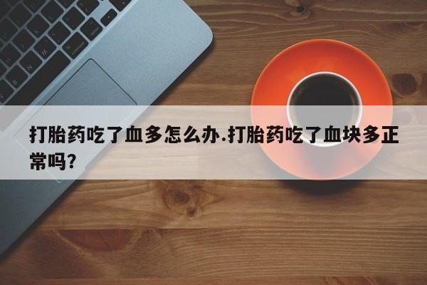 售米非司酮片 包邮打胎药吃了血多怎么办.打胎药吃了血块多正常吗？