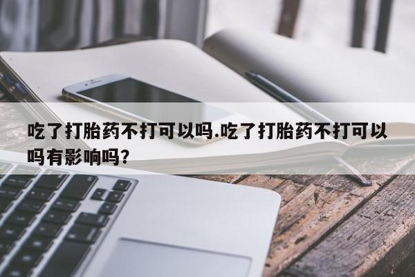 售米非司酮片 包邮吃了打胎药不打可以吗.吃了打胎药不打可以吗有影响吗？