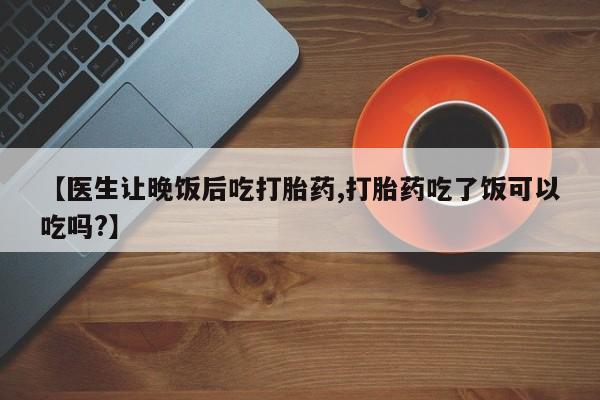 售米非司酮片 包邮【医生让晚饭后吃打胎药,打胎药吃了饭可以吃吗?】