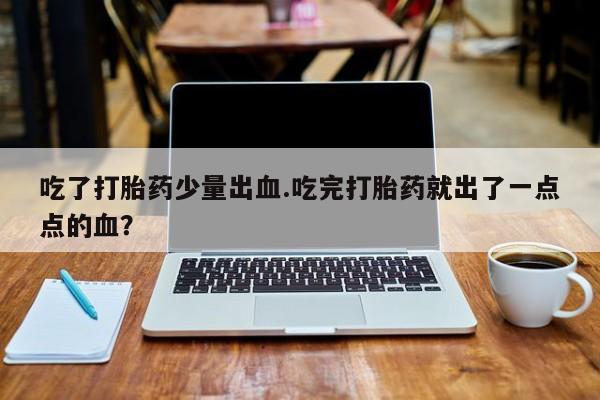 售米非司酮片 包邮吃了打胎药少量出血.吃完打胎药就出了一点点的血？