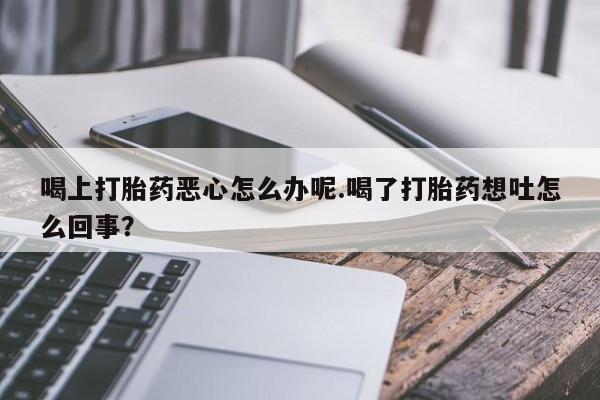 售米非司酮片 包邮喝上打胎药恶心怎么办呢.喝了打胎药想吐怎么回事？