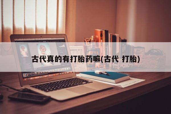 售米非司酮片 包邮古代真的有打胎药嘛(古代 打胎)