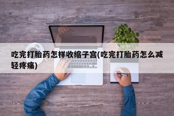 售米非司酮片 包邮吃完打胎药怎样收缩子宫(吃完打胎药怎么减轻疼痛)