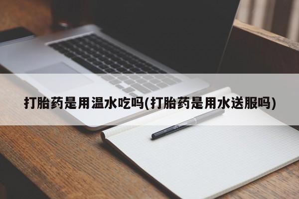 售米非司酮片 包邮打胎药是用温水吃吗(打胎药是用水送服吗)