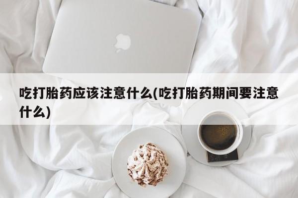 售米非司酮片 包邮吃打胎药应该注意什么(吃打胎药期间要注意什么)