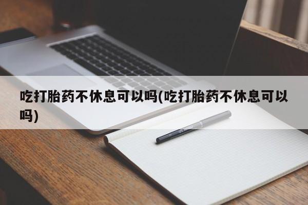 售米非司酮片 包邮吃打胎药不休息可以吗(吃打胎药不休息可以吗)