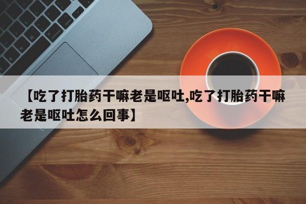 售米非司酮片 包邮【吃了打胎药干嘛老是呕吐,吃了打胎药干嘛老是呕吐怎么回事】