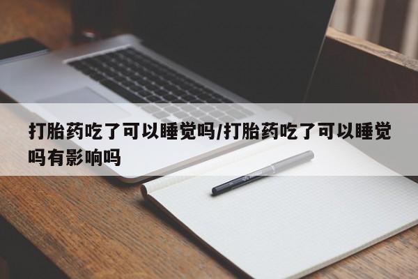 售米非司酮片 包邮打胎药吃了可以睡觉吗/打胎药吃了可以睡觉吗有影响吗