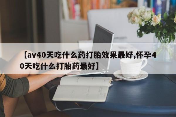 售米非司酮片 包邮【av40天吃什么药打胎效果最好,怀孕40天吃什么打胎药最好】