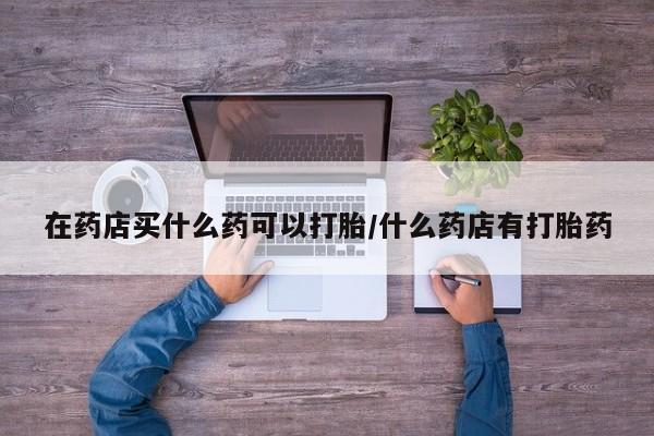 售米非司酮片 包邮在药店买什么药可以打胎/什么药店有打胎药