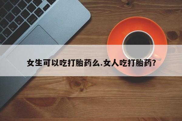 售米非司酮片 包邮女生可以吃打胎药么.女人吃打胎药？
