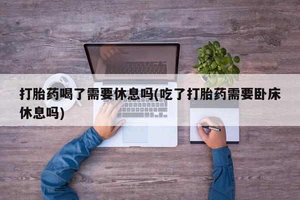 售米非司酮片 包邮打胎药喝了需要休息吗(吃了打胎药需要卧床休息吗)