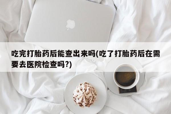 售米非司酮片 包邮吃完打胎药后能查出来吗(吃了打胎药后在需要去医院检查吗?)