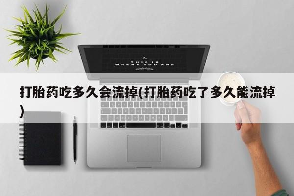 售米非司酮片 包邮打胎药吃多久会流掉(打胎药吃了多久能流掉)